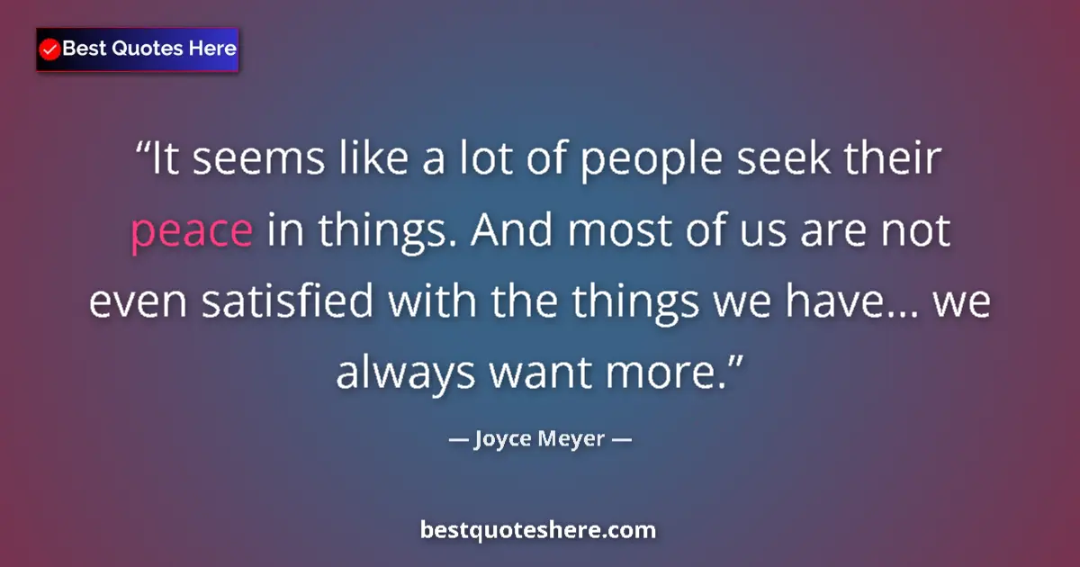 Quote by Joyce Meyer: It seems like a lot of people seek their peace in things. And most of us are not even satisfied with...