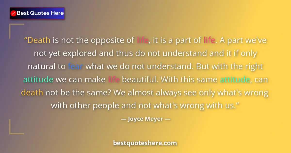 Quote by Joyce Meyer: Death is not the opposite of life, it is a part of life. A part we've not yet explored and thus do n...