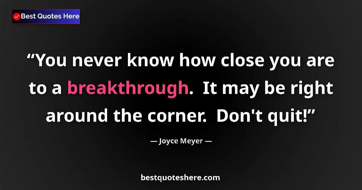 Quote by Joyce Meyer: You never know how close you are to a breakthrough.  It may be right around the corner.  Don't quit!...