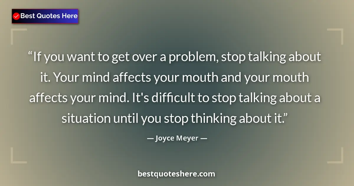 Quote by Joyce Meyer: If you want to get over a problem, stop talking about it. Your mind affects your mouth and your mout...