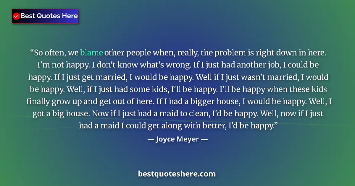 Quote by Joyce Meyer: So often, we blame other people when, really, the problem is right down in here. I'm not happy. I do...