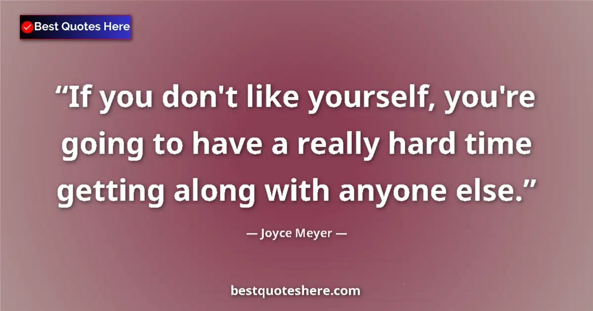 Quote by Joyce Meyer: If you don't like yourself, you're going to have a really hard time getting along with anyone else....