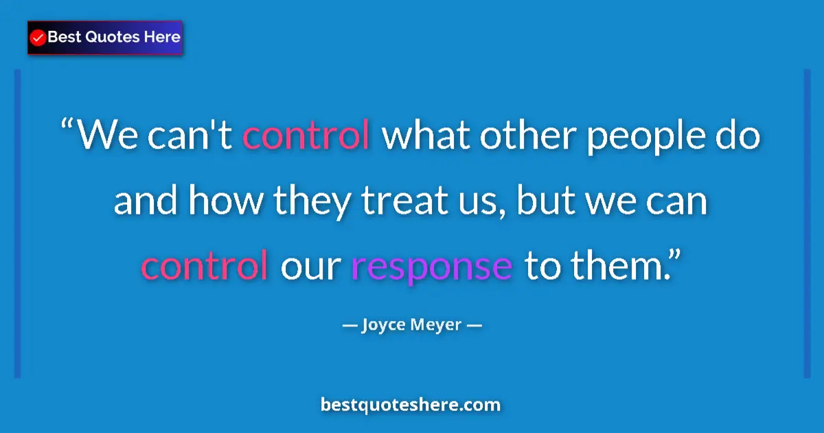 Quote by Joyce Meyer: We can't control what other people do and how they treat us, but we can control our response to them...