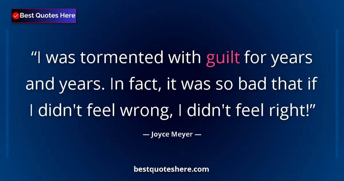 Quote by Joyce Meyer: I was tormented with guilt for years and years. In fact, it was so bad that if I didn't feel wrong, ...