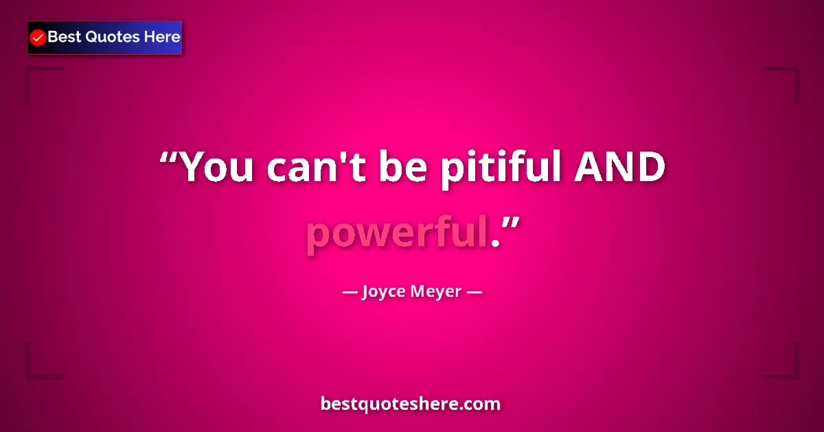 Quote by Joyce Meyer: You can't be pitiful AND powerful....