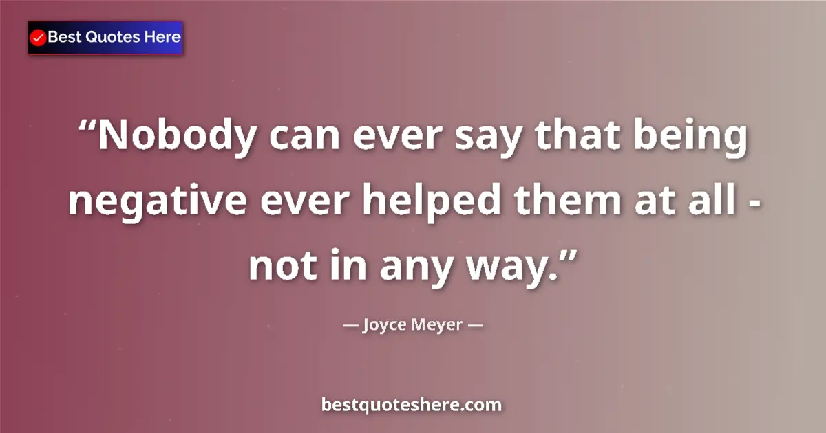 Quote by Joyce Meyer: Nobody can ever say that being negative ever helped them at all - not in any way....