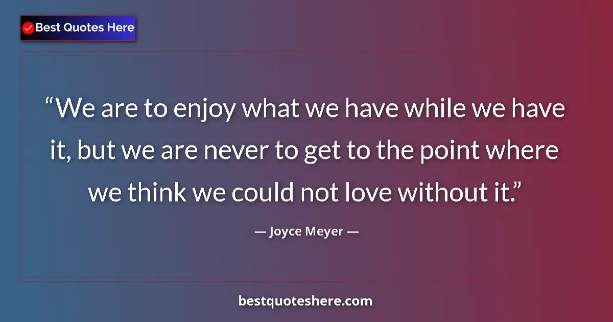 Quote by Joyce Meyer: We are to enjoy what we have while we have it, but we are never to get to the point where we think w...