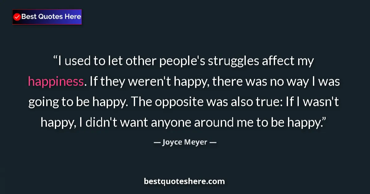 Quote by Joyce Meyer: I used to let other people's struggles affect my happiness. If they weren't happy, there was no way ...
