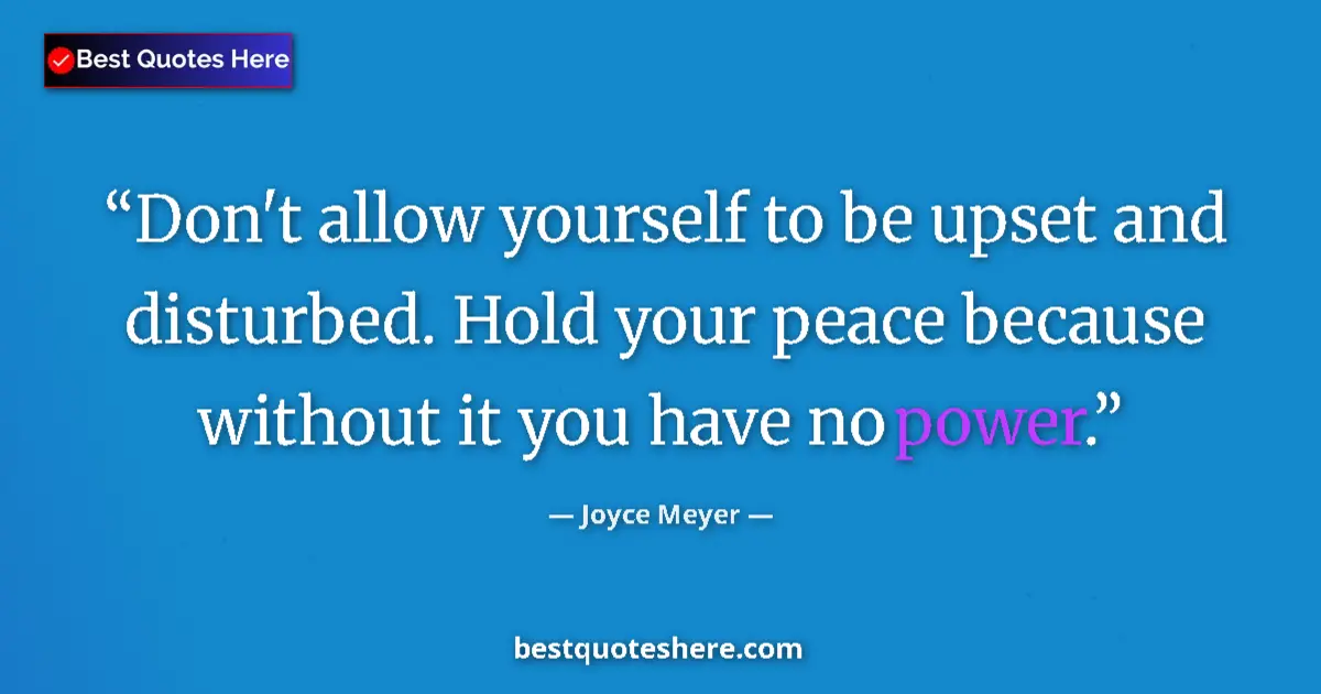 Quote by Joyce Meyer: Don't allow yourself to be upset and disturbed. Hold your peace because without it you have no power...
