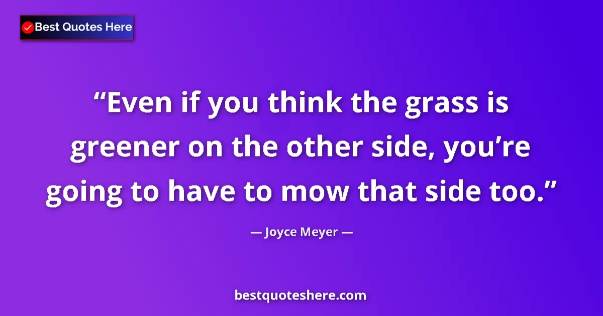 Quote by Joyce Meyer: Even if you think the grass is greener on the other side, you’re going to have to mow that side too....