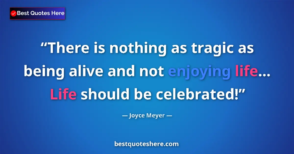 Quote by Joyce Meyer: There is nothing as tragic as being alive and not enjoying life... Life should be celebrated!...