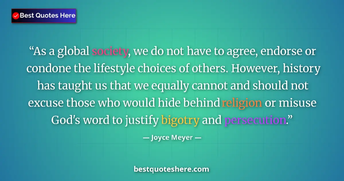 Quote by Joyce Meyer: As a global society, we do not have to agree, endorse or condone the lifestyle choices of others. Ho...