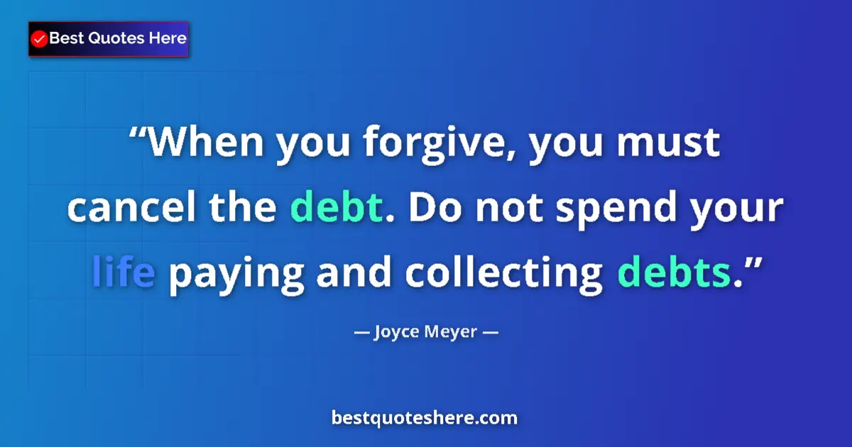 Quote by Joyce Meyer: When you forgive, you must cancel the debt. Do not spend your life paying and collecting debts....