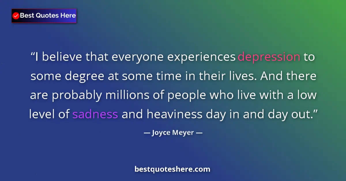 Quote by Joyce Meyer: I believe that everyone experiences depression to some degree at some time in their lives. And there...