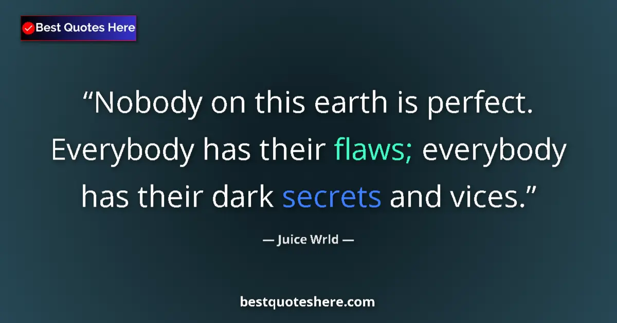 Quote by Juice Wrld: Nobody on this earth is perfect. Everybody has their flaws; everybody has their dark secrets and vic...