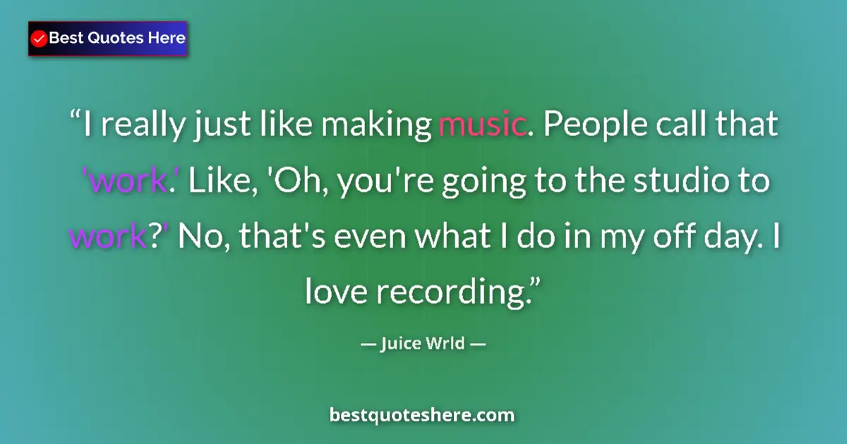 Quote by Juice Wrld: I really just like making music. People call that 'work.' Like, 'Oh, you're going to the studio to w...