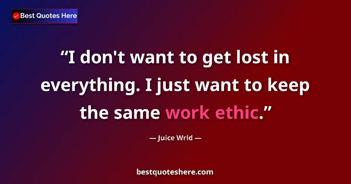 Quote by Juice Wrld: I don't want to get lost in everything. I just want to keep the same work ethic....