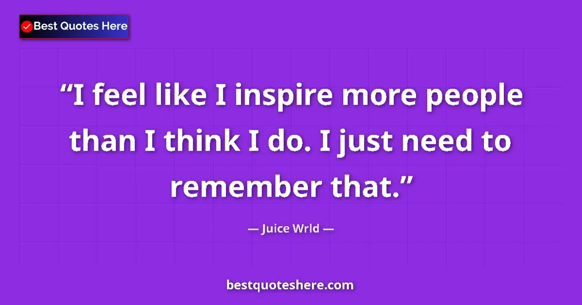 Quote by Juice Wrld: I feel like I inspire more people than I think I do. I just need to remember that....
