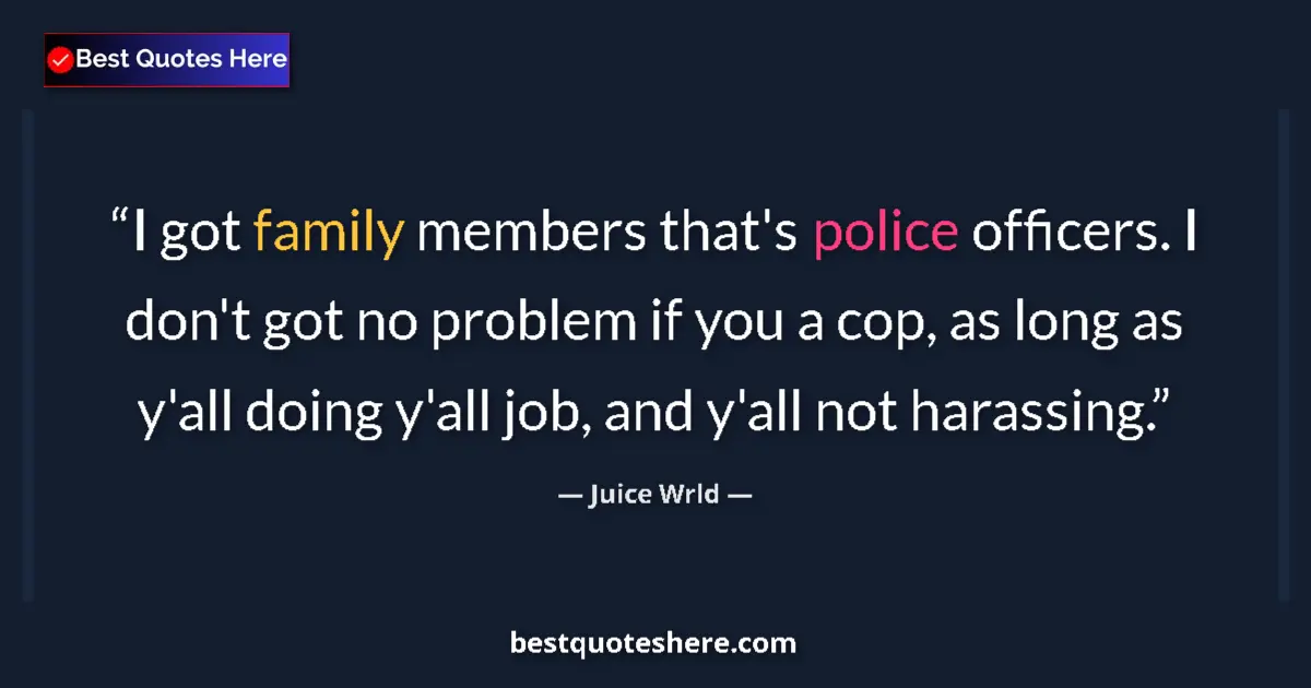 Quote by Juice Wrld: I got family members that's police officers. I don't got no problem if you a cop, as long as y'all d...