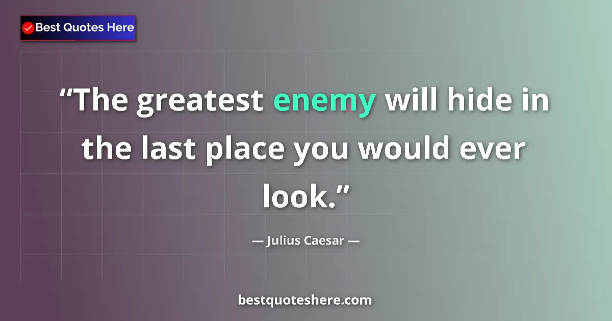 Quote by Julius Caesar: The greatest enemy will hide in the last place you would ever look....