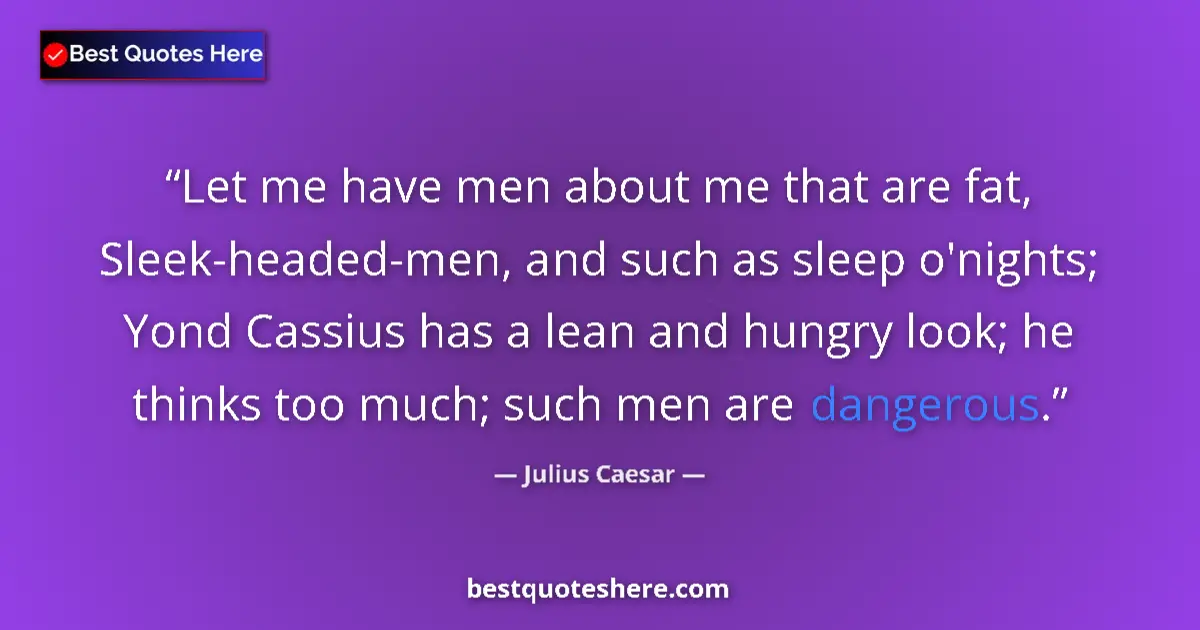 Quote by Julius Caesar: Let me have men about me that are fat, Sleek-headed-men, and such as sleep o'nights; Yond Cassius ha...