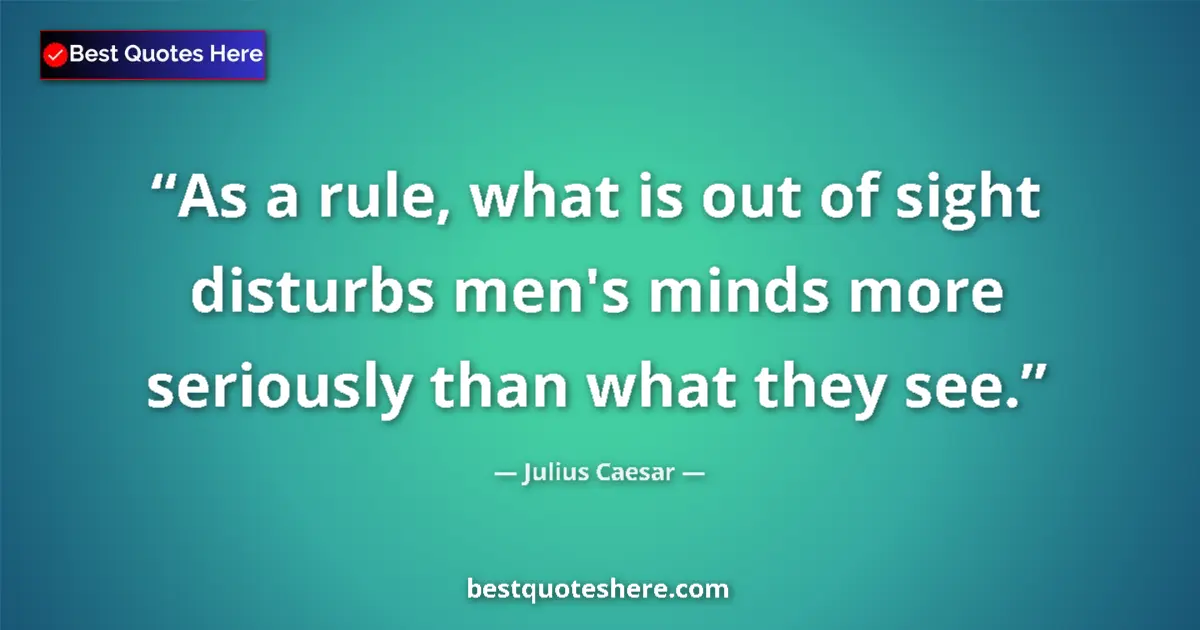 Quote by Julius Caesar: As a rule, what is out of sight disturbs men's minds more seriously than what they see....