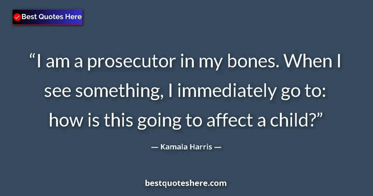 Quote by Kamala Harris: I am a prosecutor in my bones. When I see something, I immediately go to: how is this going to affec...