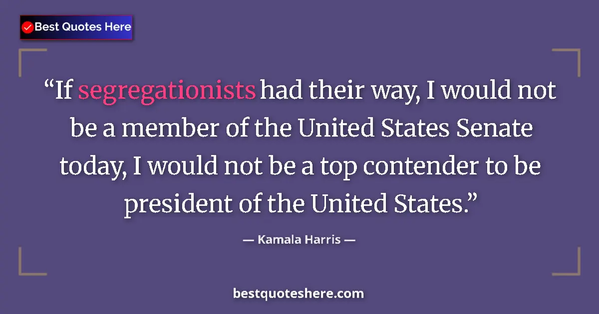 Quote by Kamala Harris: If segregationists had their way, I would not be a member of the United States Senate today, I would...