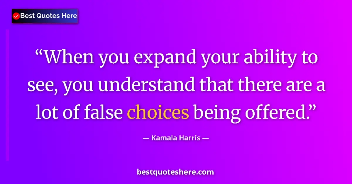 Quote by Kamala Harris: When you expand your ability to see, you understand that there are a lot of false choices being offe...