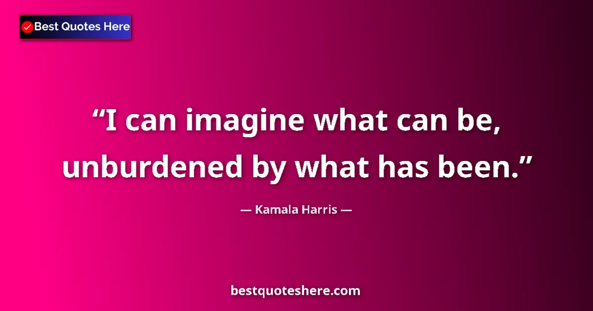 Quote by Kamala Harris: I can imagine what can be, unburdened by what has been....