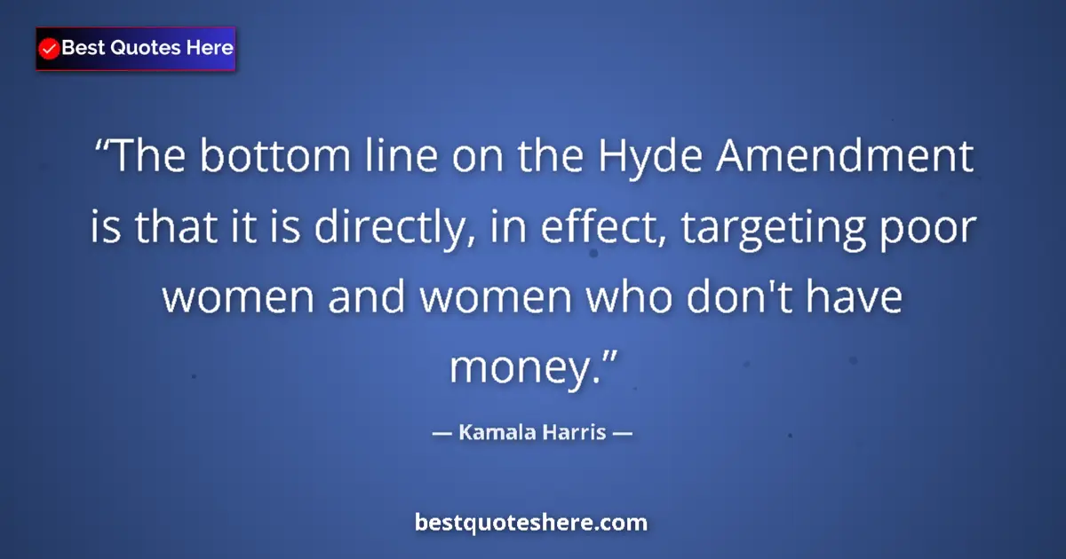 Quote by Kamala Harris: The bottom line on the Hyde Amendment is that it is directly, in effect, targeting poor women and wo...