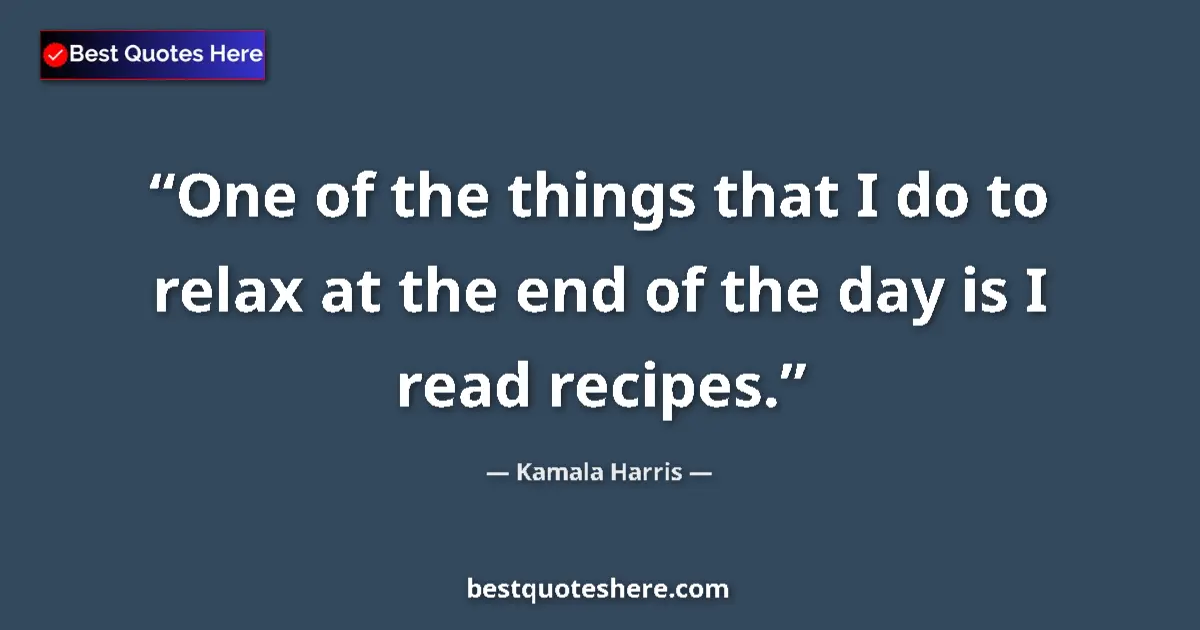 Image for the quote by Kamala Harris: One of the things that I do to relax at the end of the day is I read recipes....
