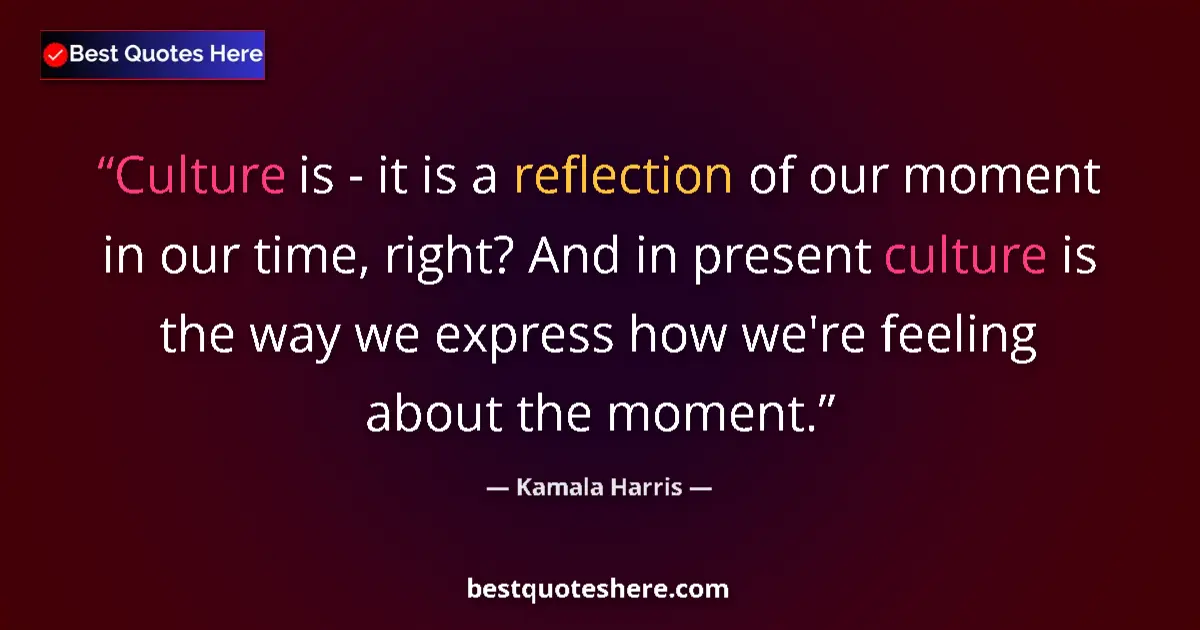 Quote by Kamala Harris: Culture is - it is a reflection of our moment in our time, right? And in present culture is the way ...
