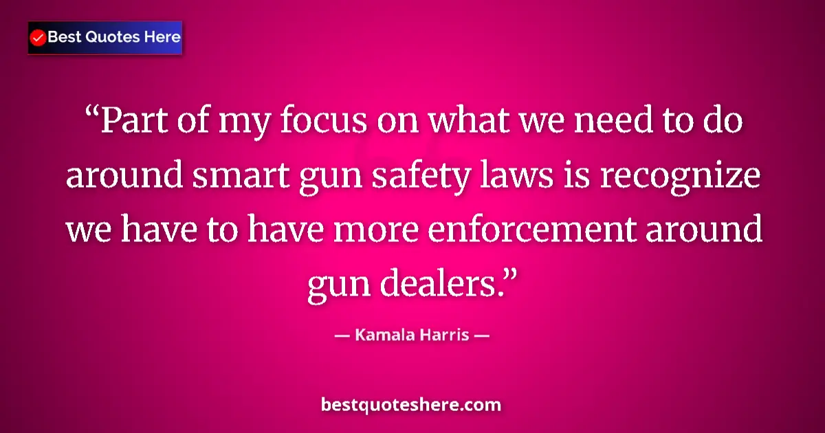 Quote by Kamala Harris: Part of my focus on what we need to do around smart gun safety laws is recognize we have to have mor...
