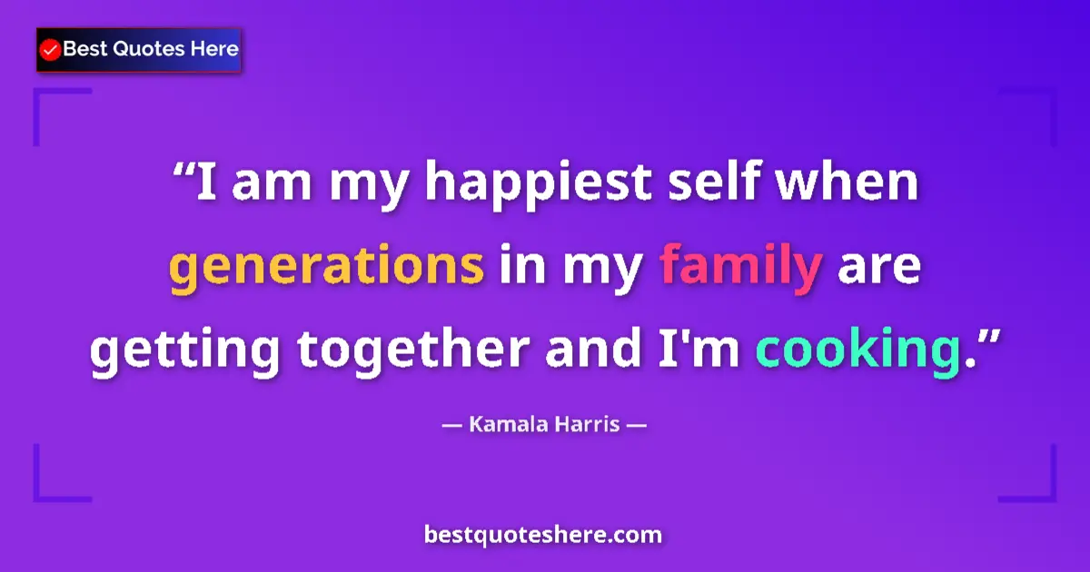 Quote by Kamala Harris: I am my happiest self when generations in my family are getting together and I'm cooking....