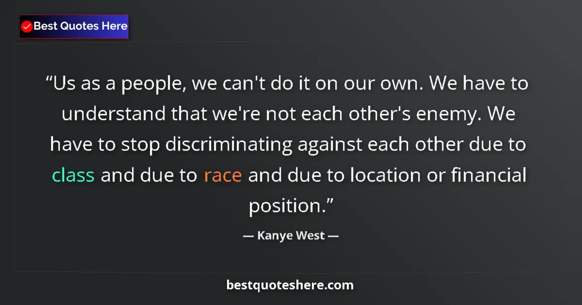 Quote by Kanye West: Us as a people, we can't do it on our own. We have to understand that we're not each other's enemy. ...