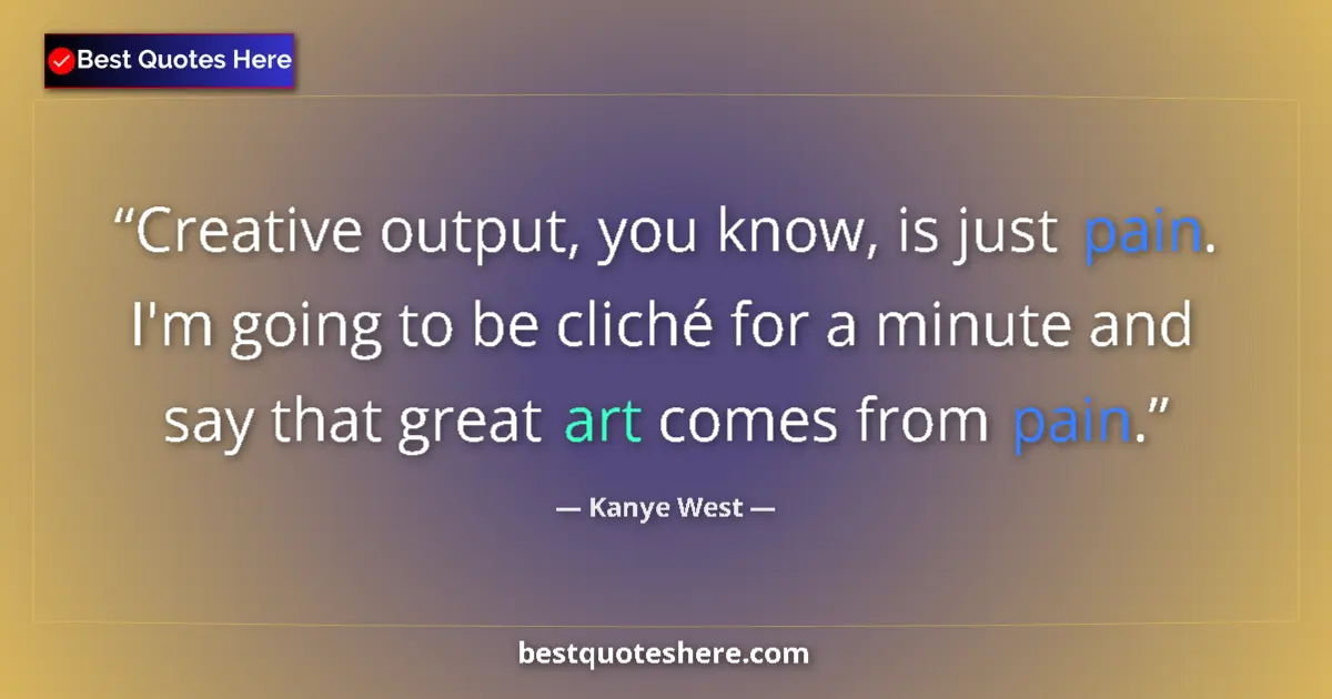 Quote by Kanye West: Creative output, you know, is just pain. I'm going to be cliché for a minute and say that great art ...