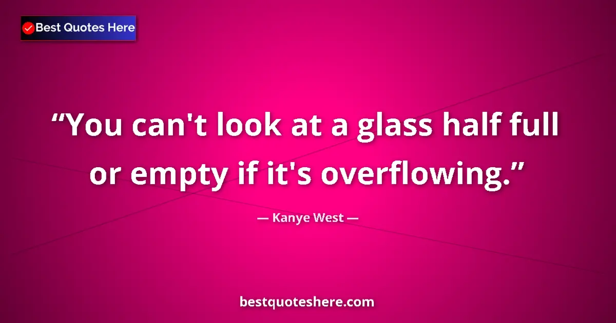 Quote by Kanye West: You can't look at a glass half full or empty if it's overflowing....