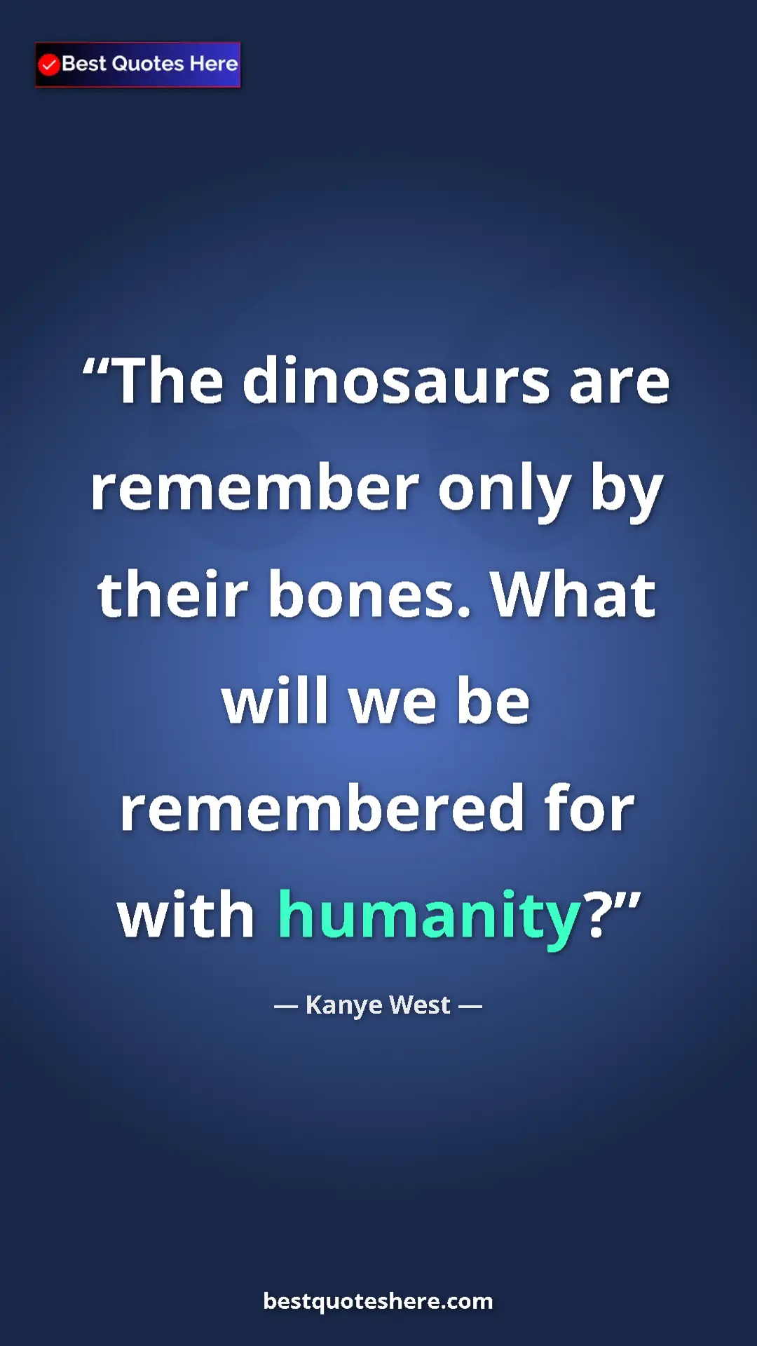 Pinterest quote poster by Kanye West: "The dinosaurs are remember only by their bones. What will..."