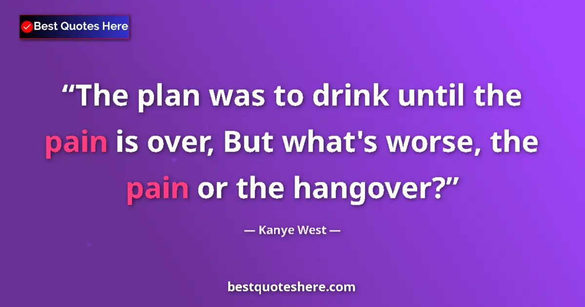 Quote by Kanye West: The plan was to drink until the pain is over, But what's worse, the pain or the hangover?...