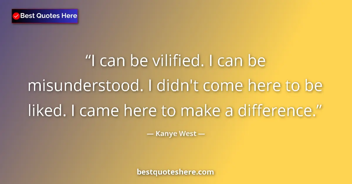 Quote by Kanye West: I can be vilified. I can be misunderstood. I didn't come here to be liked. I came here to make a dif...
