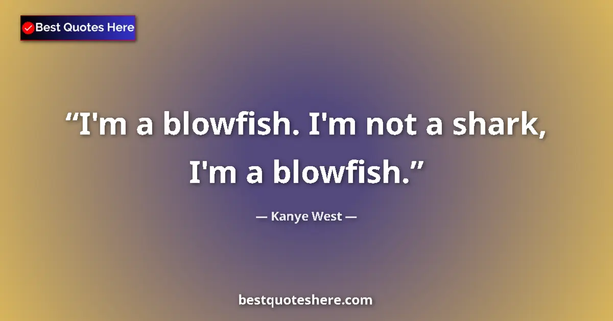 Quote by Kanye West: I'm a blowfish. I'm not a shark, I'm a blowfish....