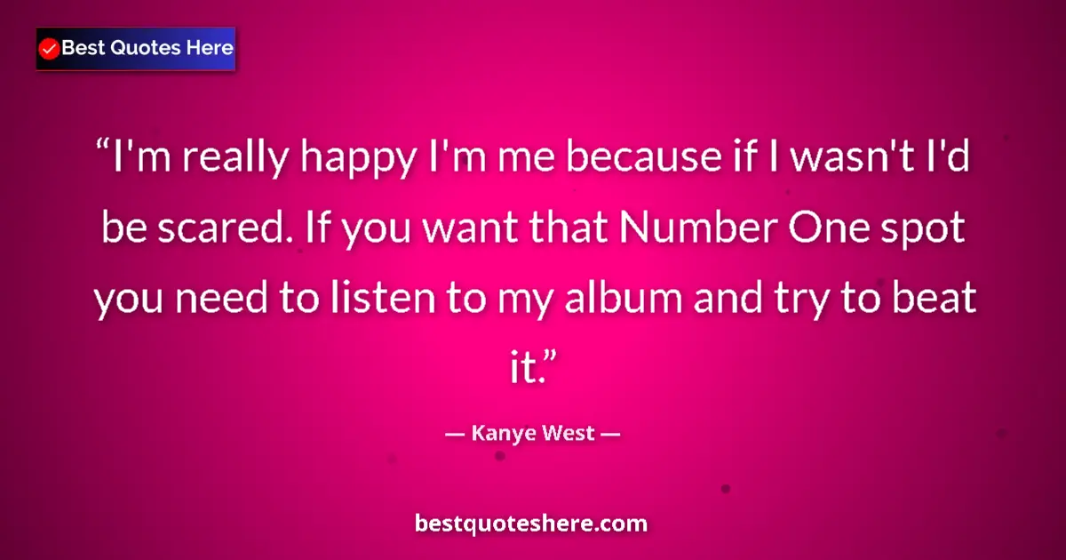 Quote by Kanye West: I'm really happy I'm me because if I wasn't I'd be scared. If you want that Number One spot you need...