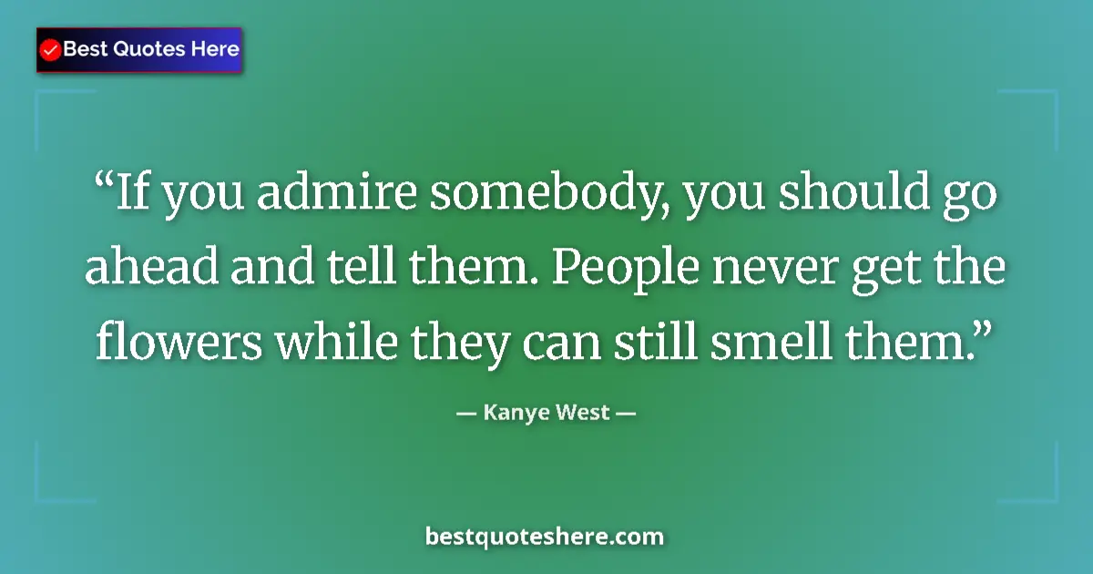 Quote by Kanye West: If you admire somebody, you should go ahead and tell them. People never get the flowers while they c...