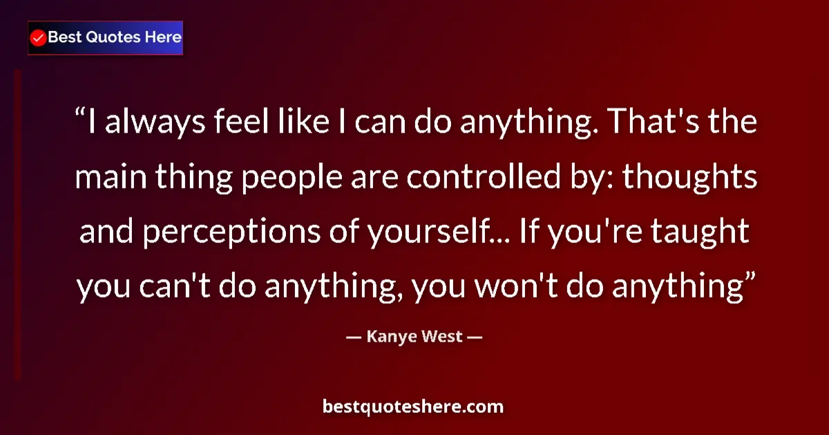 Quote by Kanye West: I always feel like I can do anything. That's the main thing people are controlled by: thoughts and p...