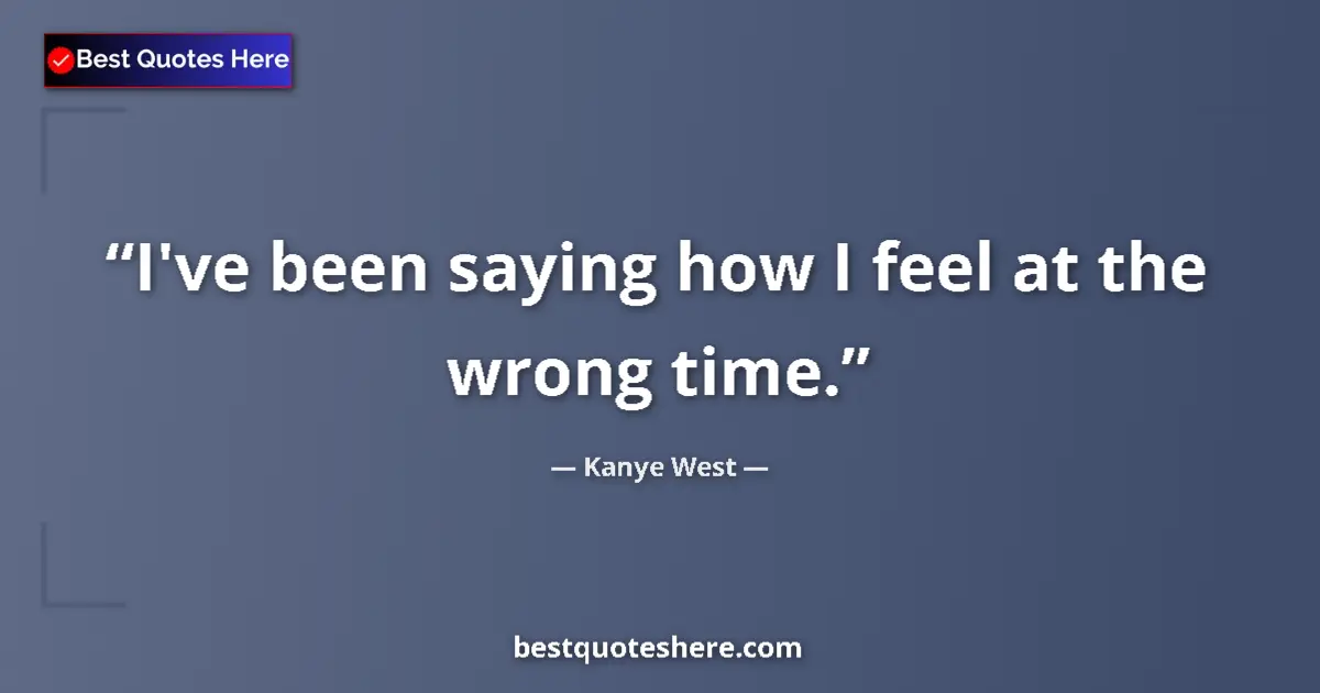 Quote by Kanye West: I've been saying how I feel at the wrong time....