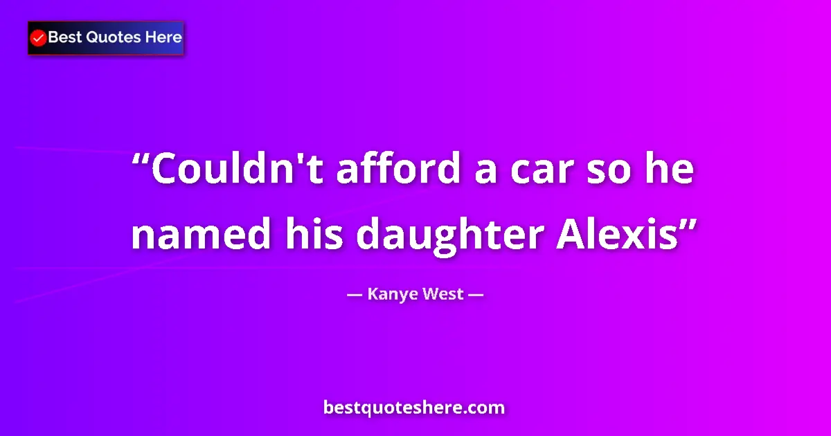 Kanye West quote: "Couldn't afford a car so he named his daughter Alexis"