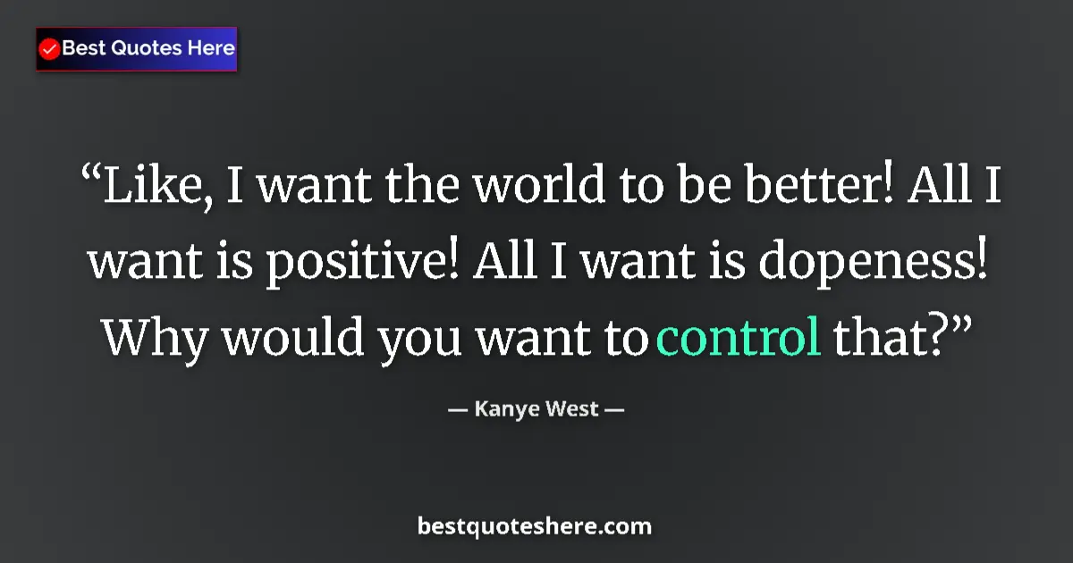 Quote by Kanye West: Like, I want the world to be better! All I want is positive! All I want is dopeness! Why would you w...