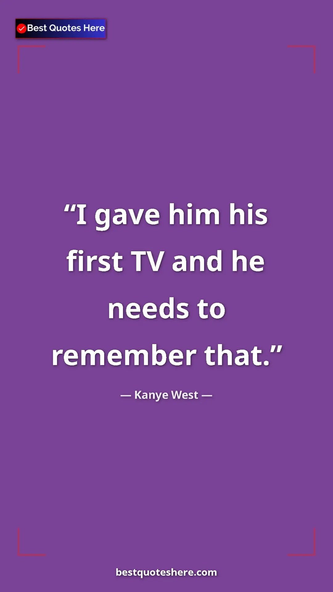 Kanye West Quote Card: "I gave him his first TV and he needs to remember that." Pinterest quote poster by Kanye West: "I gave him his first TV and he needs to remember that."