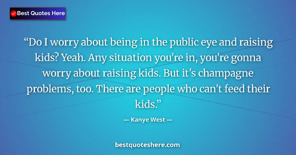 Quote by Kanye West: Do I worry about being in the public eye and raising kids? Yeah. Any situation you're in, you're gon...